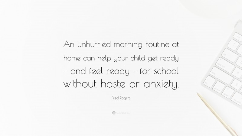 Fred Rogers Quote: “An unhurried morning routine at home can help your child get ready – and feel ready – for school without haste or anxiety.”