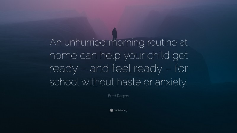 Fred Rogers Quote: “An unhurried morning routine at home can help your child get ready – and feel ready – for school without haste or anxiety.”