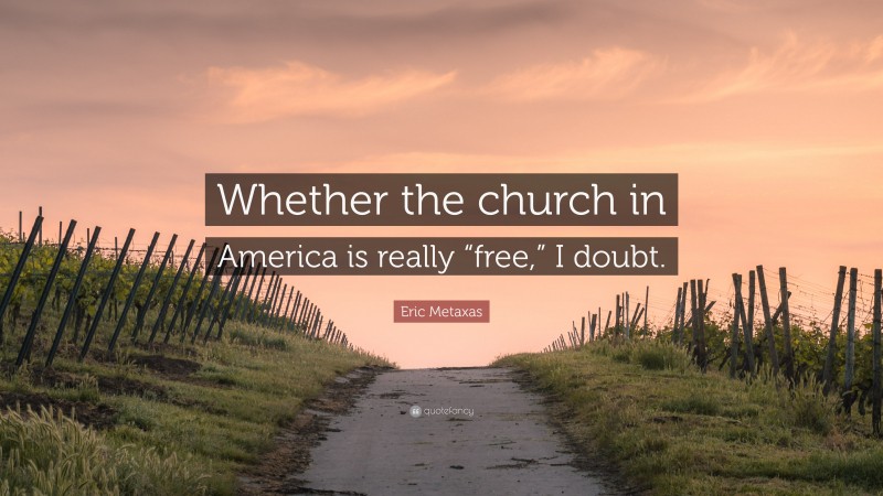 Eric Metaxas Quote: “Whether the church in America is really “free,” I doubt.”