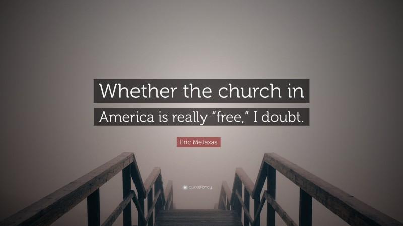 Eric Metaxas Quote: “Whether the church in America is really “free,” I doubt.”