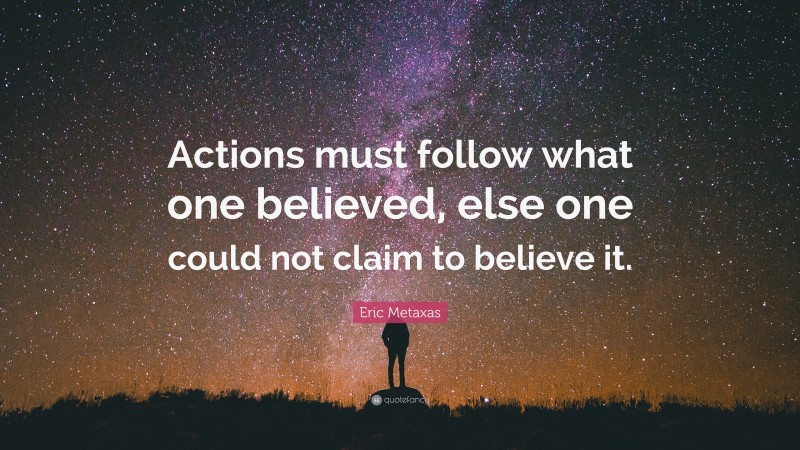 Eric Metaxas Quote: “Actions must follow what one believed, else one could not claim to believe it.”