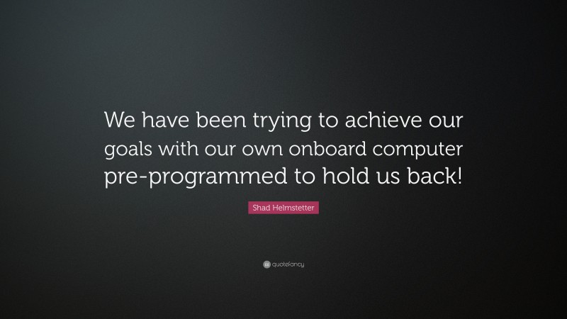 Shad Helmstetter Quote: “We have been trying to achieve our goals with our own onboard computer pre-programmed to hold us back!”