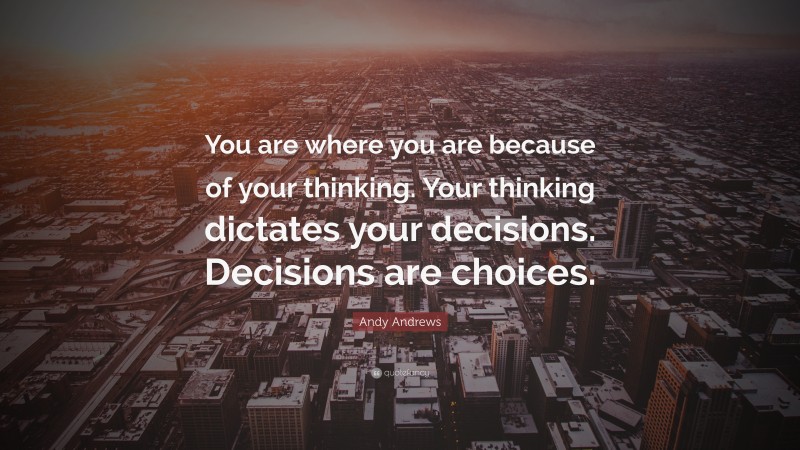 Andy Andrews Quote: “You are where you are because of your thinking. Your thinking dictates your decisions. Decisions are choices.”