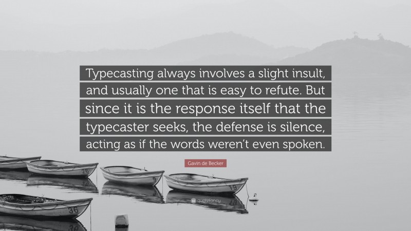 Gavin de Becker Quote: “Typecasting always involves a slight insult, and usually one that is easy to refute. But since it is the response itself that the typecaster seeks, the defense is silence, acting as if the words weren’t even spoken.”