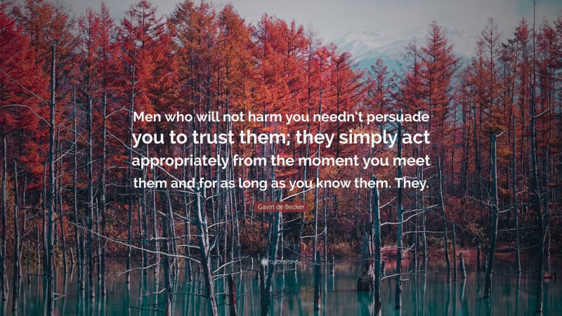 Gavin de Becker Quote: “Men who will not harm you needn’t persuade you to trust them; they simply act appropriately from the moment you meet them and for as long as you know them. They.”