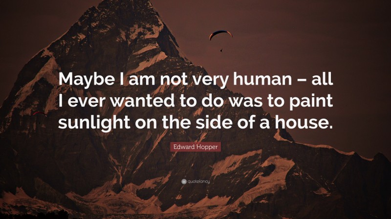 Edward Hopper Quote: “Maybe I am not very human – all I ever wanted to do was to paint sunlight on the side of a house.”