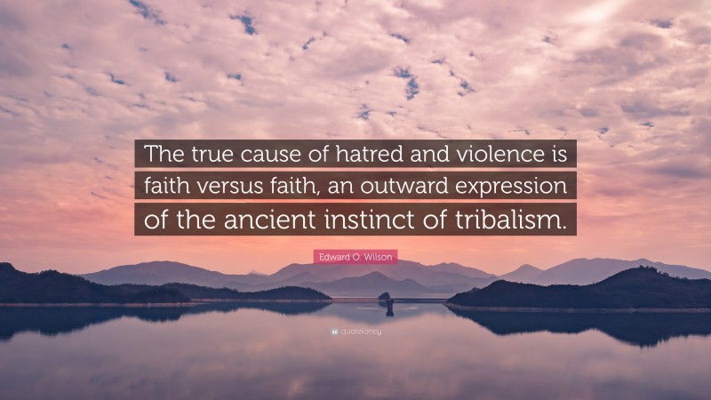 Edward O. Wilson Quote: “The true cause of hatred and violence is faith versus faith, an outward expression of the ancient instinct of tribalism.”