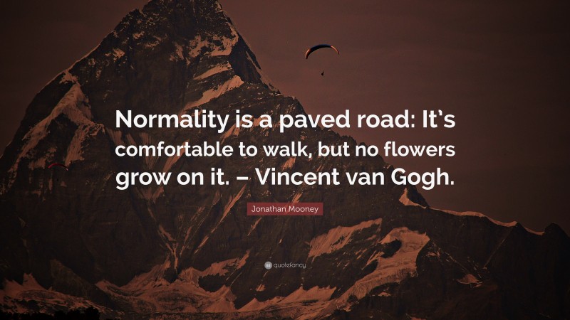 Jonathan Mooney Quote: “Normality is a paved road: It’s comfortable to walk, but no flowers grow on it. – Vincent van Gogh.”