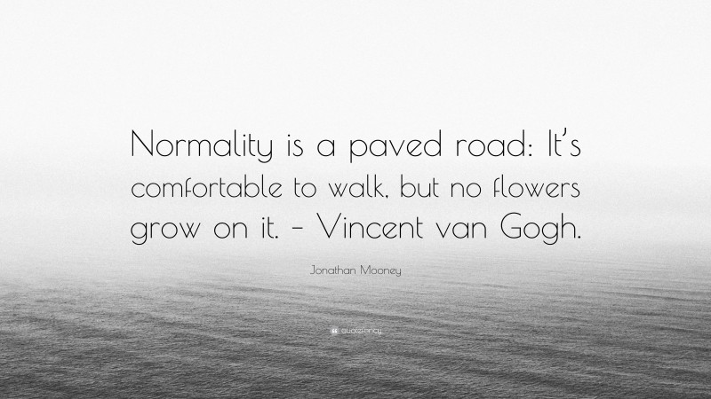 Jonathan Mooney Quote: “Normality is a paved road: It’s comfortable to walk, but no flowers grow on it. – Vincent van Gogh.”