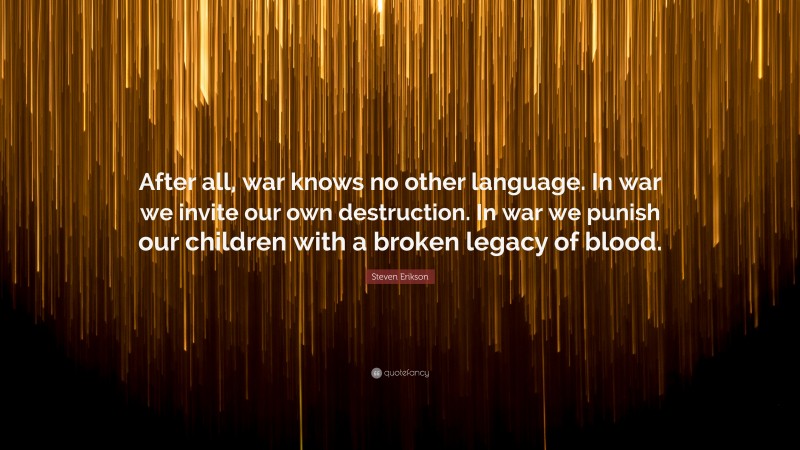 Steven Erikson Quote: “After all, war knows no other language. In war we invite our own destruction. In war we punish our children with a broken legacy of blood.”