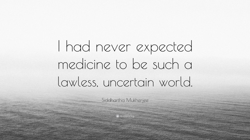 Siddhartha Mukherjee Quote: “I had never expected medicine to be such a lawless, uncertain world.”