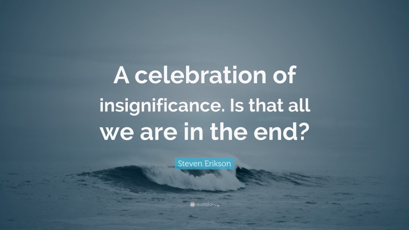 Steven Erikson Quote: “A celebration of insignificance. Is that all we are in the end?”