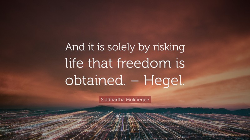 Siddhartha Mukherjee Quote: “And it is solely by risking life that freedom is obtained. – Hegel.”