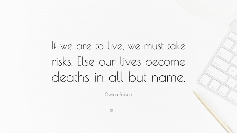 Steven Erikson Quote: “If we are to live, we must take risks. Else our lives become deaths in all but name.”