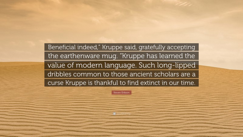 Steven Erikson Quote: “Beneficial indeed,” Kruppe said, gratefully accepting the earthenware mug. “Kruppe has learned the value of modern language. Such long-lipped dribbles common to those ancient scholars are a curse Kruppe is thankful to find extinct in our time.”