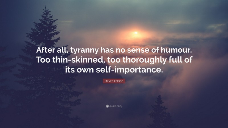 Steven Erikson Quote: “After all, tyranny has no sense of humour. Too thin-skinned, too thoroughly full of its own self-importance.”