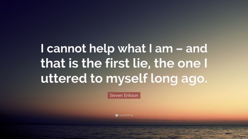 Steven Erikson Quote: “I cannot help what I am – and that is the first lie, the one I uttered to myself long ago.”