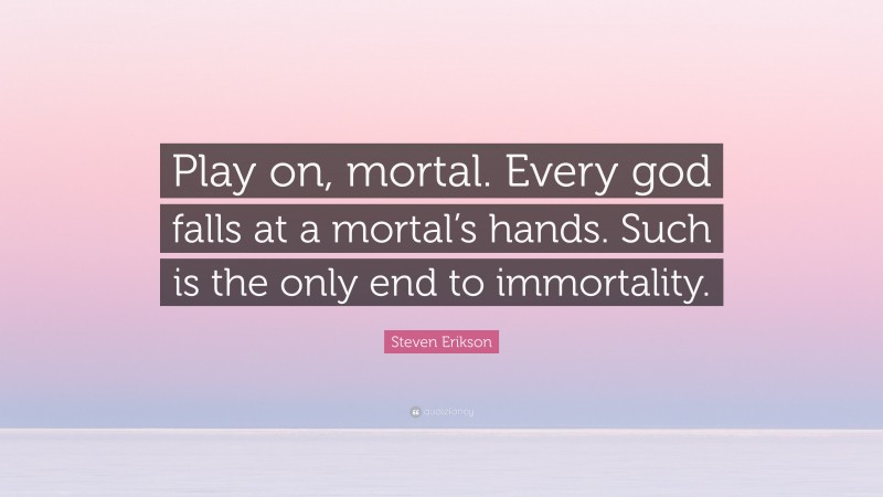Steven Erikson Quote: “Play on, mortal. Every god falls at a mortal’s hands. Such is the only end to immortality.”
