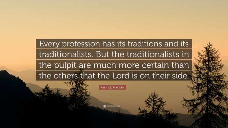 Reinhold Niebuhr Quote: “Every profession has its traditions and its traditionalists. But the traditionalists in the pulpit are much more certain than the others that the Lord is on their side.”