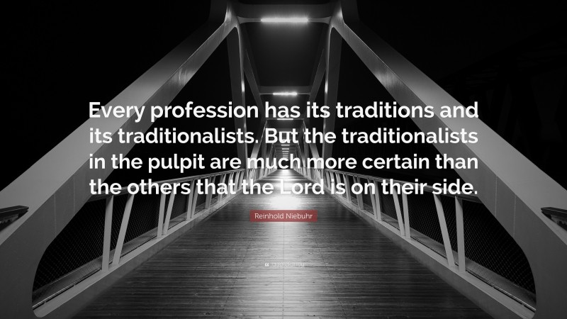 Reinhold Niebuhr Quote: “Every profession has its traditions and its traditionalists. But the traditionalists in the pulpit are much more certain than the others that the Lord is on their side.”