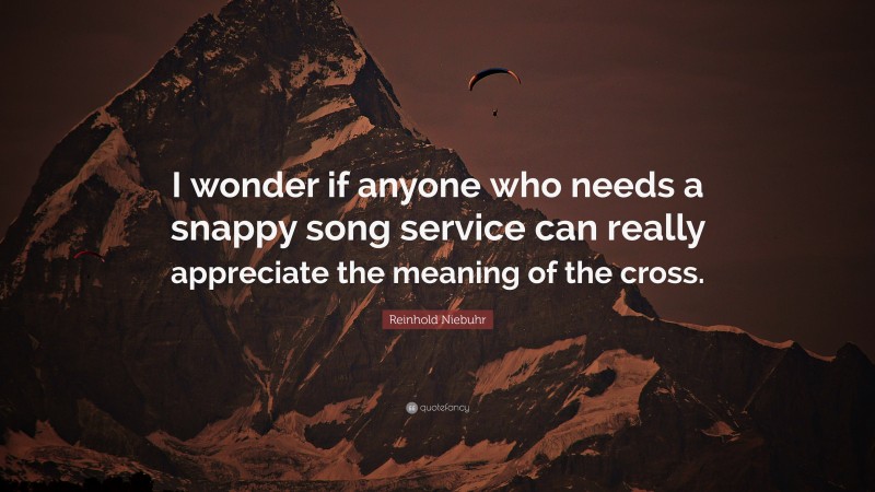 Reinhold Niebuhr Quote: “I wonder if anyone who needs a snappy song service can really appreciate the meaning of the cross.”