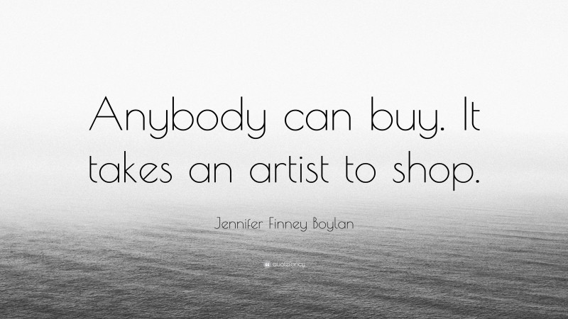 Jennifer Finney Boylan Quote: “Anybody can buy. It takes an artist to shop.”