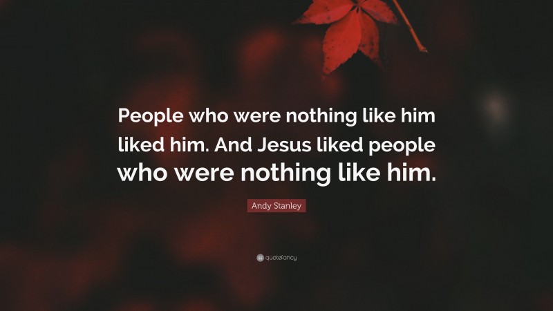 Andy Stanley Quote: “People who were nothing like him liked him. And Jesus liked people who were nothing like him.”