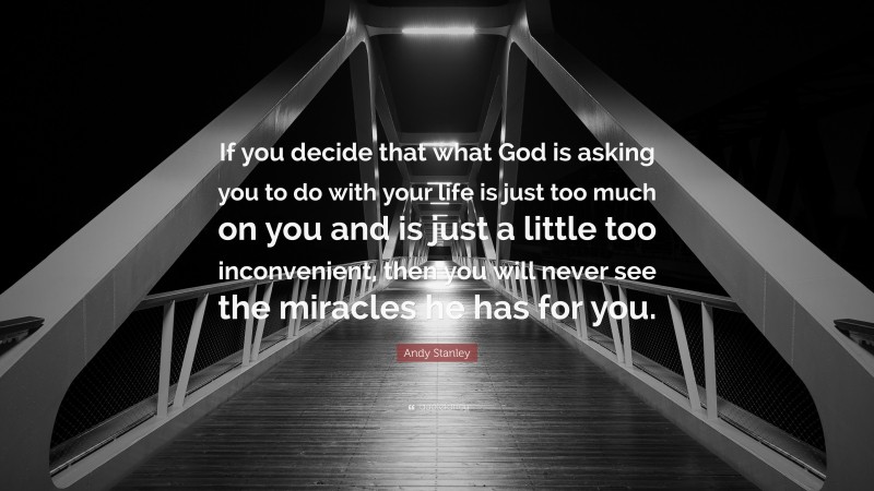 Andy Stanley Quote: “If you decide that what God is asking you to do with your life is just too much on you and is just a little too inconvenient, then you will never see the miracles he has for you.”
