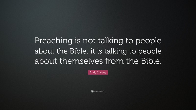 Andy Stanley Quote: “Preaching is not talking to people about the Bible; it is talking to people about themselves from the Bible.”