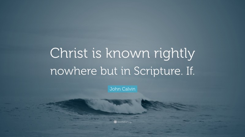 John Calvin Quote: “Christ is known rightly nowhere but in Scripture. If.”
