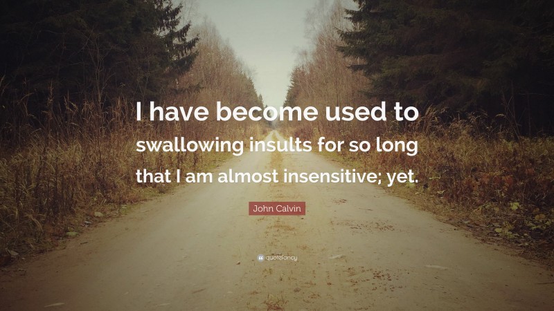 John Calvin Quote: “I have become used to swallowing insults for so long that I am almost insensitive; yet.”