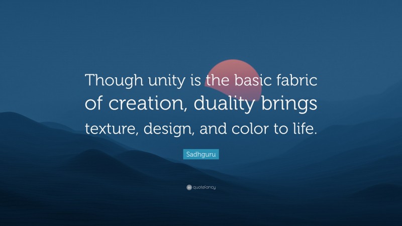 Sadhguru Quote: “Though unity is the basic fabric of creation, duality brings texture, design, and color to life.”