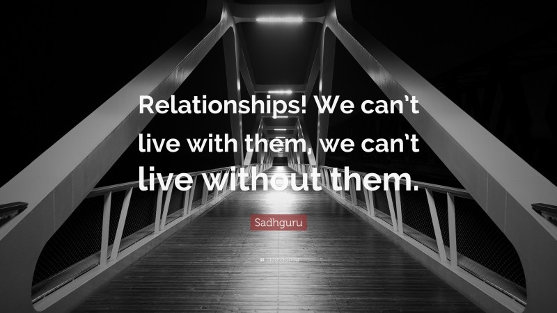 Sadhguru Quote: “Relationships! We can’t live with them, we can’t live without them.”