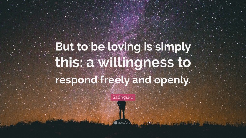 Sadhguru Quote: “But to be loving is simply this: a willingness to respond freely and openly.”