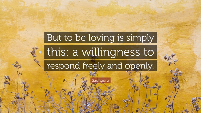 Sadhguru Quote: “But to be loving is simply this: a willingness to respond freely and openly.”