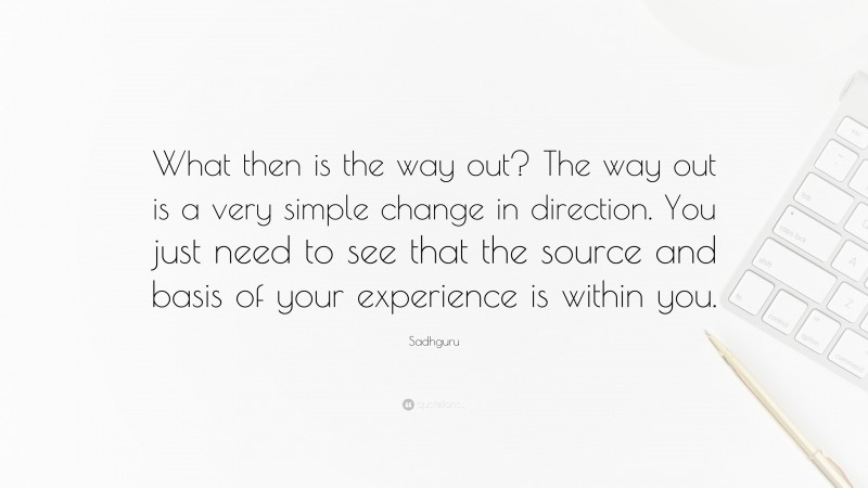 Sadhguru Quote: “What then is the way out? The way out is a very simple change in direction. You just need to see that the source and basis of your experience is within you.”