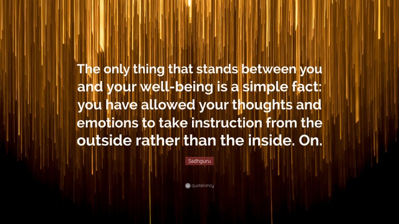 Sadhguru Quote: “The only thing that stands between you and your well-being is a simple fact: you have allowed your thoughts and emotions to take instruction from the outside rather than the inside. On.”
