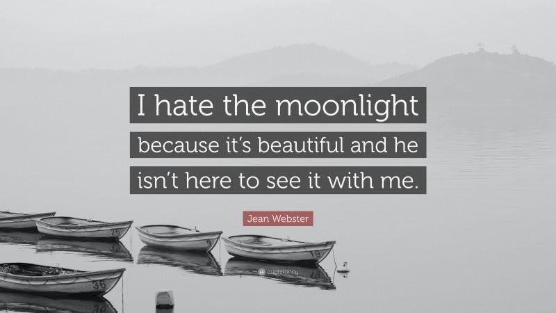 Jean Webster Quote: “I hate the moonlight because it’s beautiful and he isn’t here to see it with me.”