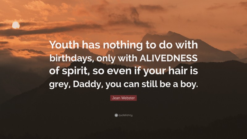 Jean Webster Quote: “Youth has nothing to do with birthdays, only with ALIVEDNESS of spirit, so even if your hair is grey, Daddy, you can still be a boy.”