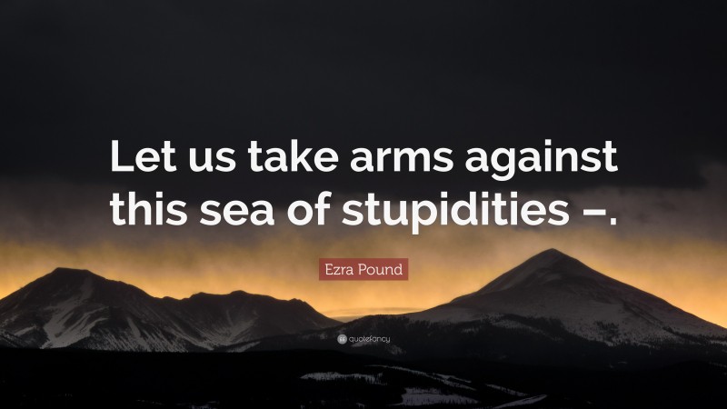 Ezra Pound Quote: “Let us take arms against this sea of stupidities –.”
