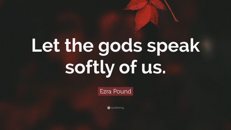 Ezra Pound Quote: “Let the gods speak softly of us.”
