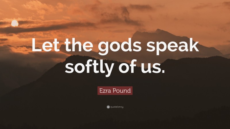 Ezra Pound Quote: “Let the gods speak softly of us.”