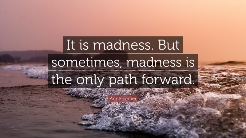 Anne Fortier Quote: “It is madness. But sometimes, madness is the only path forward.”
