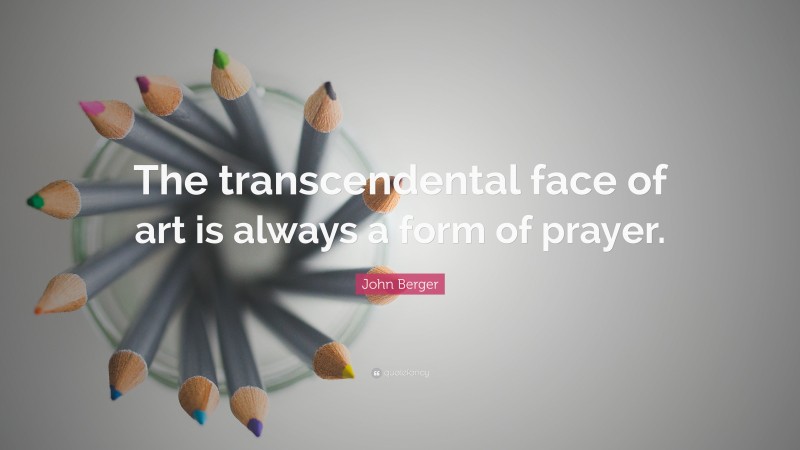 John Berger Quote: “The transcendental face of art is always a form of prayer.”