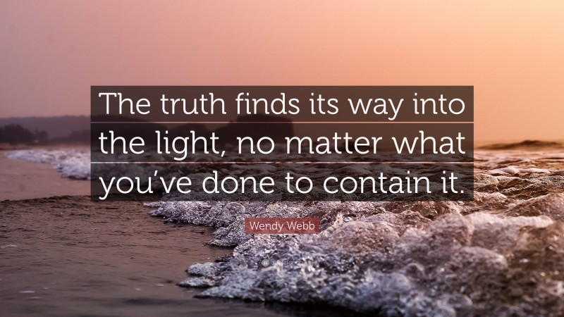 Wendy Webb Quote: “The truth finds its way into the light, no matter what you’ve done to contain it.”