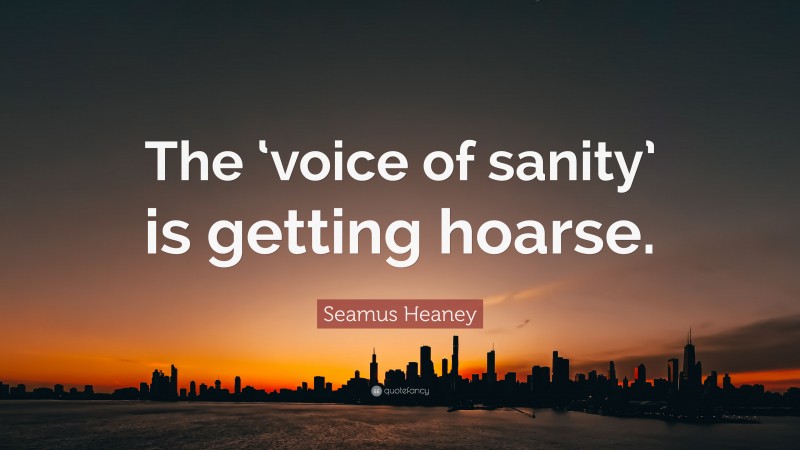 Seamus Heaney Quote: “The ‘voice of sanity’ is getting hoarse.”