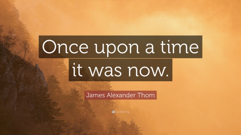 James Alexander Thom Quote: “Once upon a time it was now.”