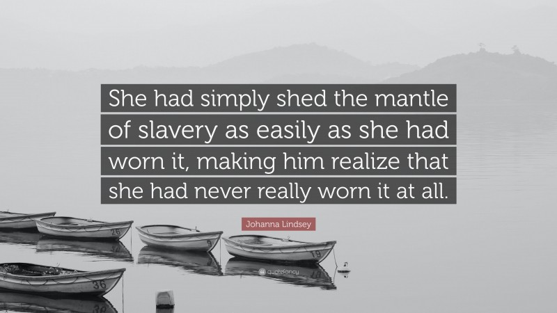 Johanna Lindsey Quote: “She had simply shed the mantle of slavery as easily as she had worn it, making him realize that she had never really worn it at all.”
