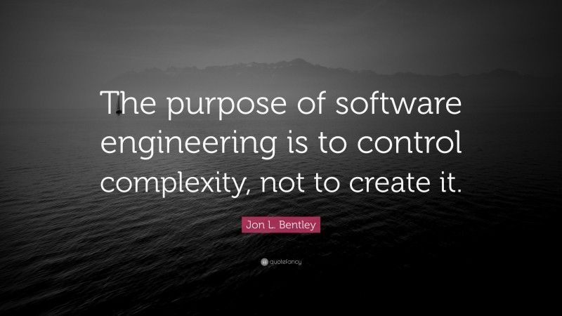 Jon L. Bentley Quote: “The purpose of software engineering is to control complexity, not to create it.”