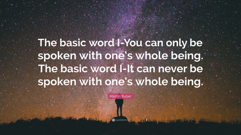 Martin Buber Quote: “The basic word I-You can only be spoken with one’s whole being. The basic word I-It can never be spoken with one’s whole being.”